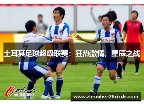 土耳其足球超级联赛：狂热激情，星辰之战
