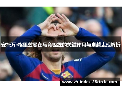 安托万·格里兹曼在马竞锋线的关键作用与卓越表现解析