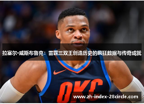 拉塞尔·威斯布鲁克：雷霆三双王创造历史的疯狂数据与传奇成就