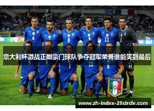 意大利杯激战正酣豪门球队争夺冠军荣誉谁能笑到最后