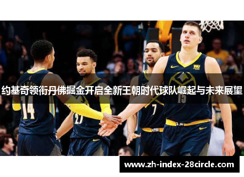 约基奇领衔丹佛掘金开启全新王朝时代球队崛起与未来展望
