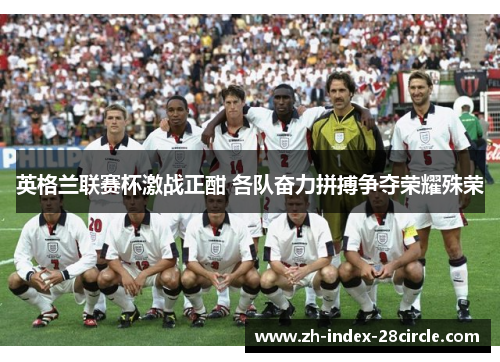 英格兰联赛杯激战正酣 各队奋力拼搏争夺荣耀殊荣