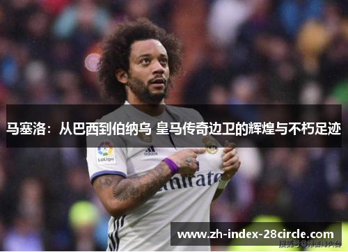 马塞洛：从巴西到伯纳乌 皇马传奇边卫的辉煌与不朽足迹