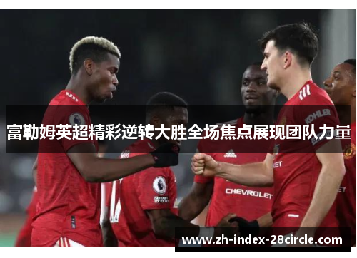 富勒姆英超精彩逆转大胜全场焦点展现团队力量