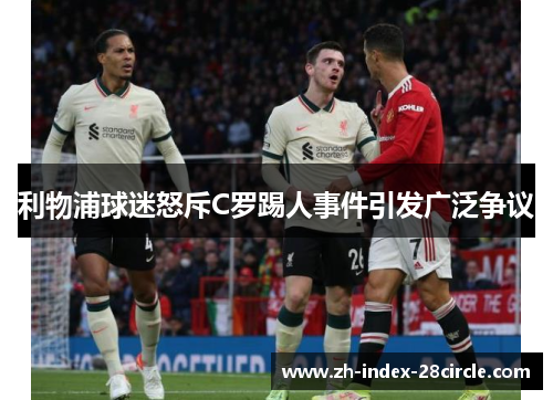 利物浦球迷怒斥C罗踢人事件引发广泛争议