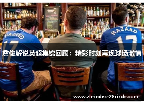 詹俊解说英超集锦回顾：精彩时刻再现球场激情