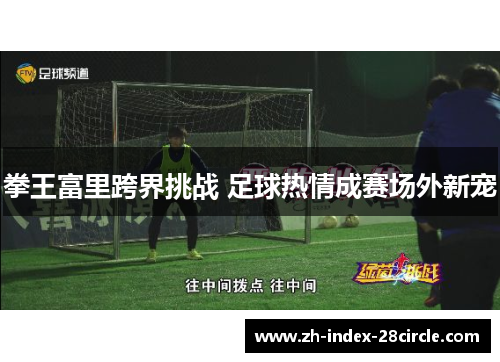 拳王富里跨界挑战 足球热情成赛场外新宠